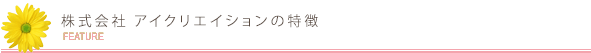 株式会社アイクリエイションの特徴